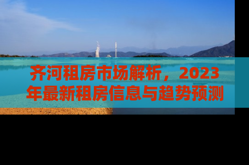 齐河租房市场解析，2023年最新租房信息与趋势预测