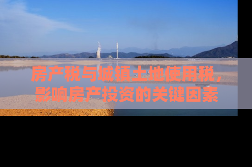 房产税与城镇土地使用税，影响房产投资的关键因素