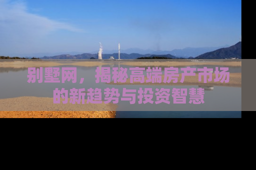 别墅网，揭秘高端房产市场的新趋势与投资智慧