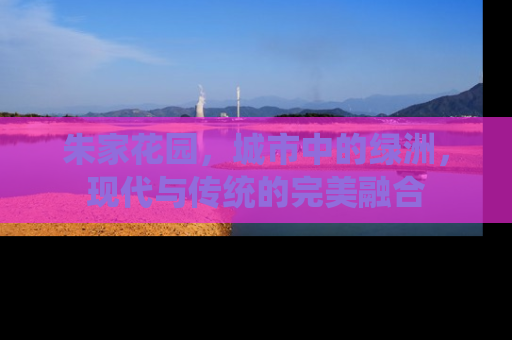 朱家花园，城市中的绿洲，现代与传统的完美融合