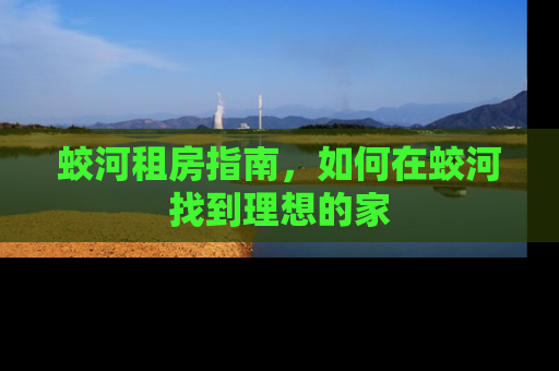 蛟河租房指南，如何在蛟河找到理想的家