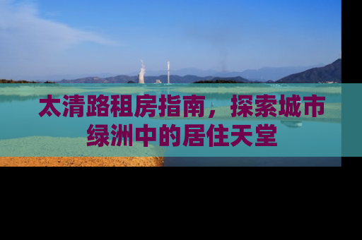 太清路租房指南，探索城市绿洲中的居住天堂