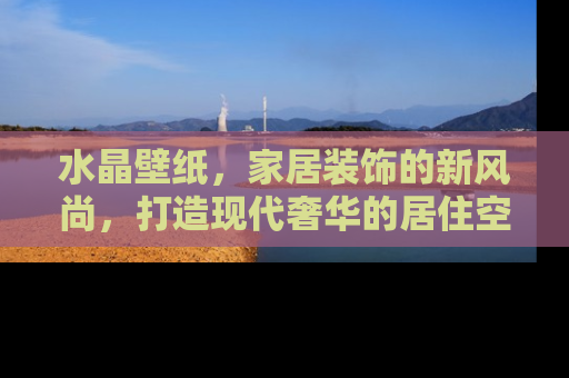 水晶壁纸，家居装饰的新风尚，打造现代奢华的居住空间