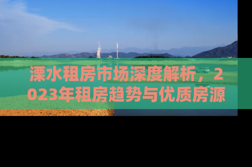 溧水租房市场深度解析，2023年租房趋势与优质房源推荐