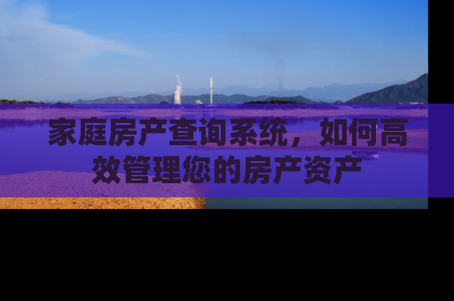 家庭房产查询系统，如何高效管理您的房产资产