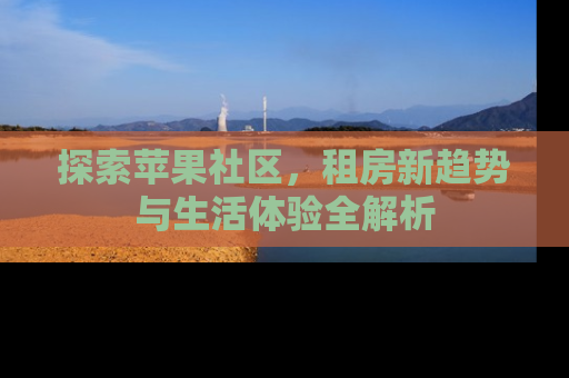 探索苹果社区，租房新趋势与生活体验全解析