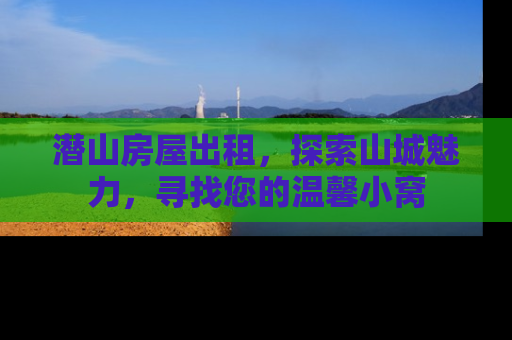 潜山房屋出租，探索山城魅力，寻找您的温馨小窝