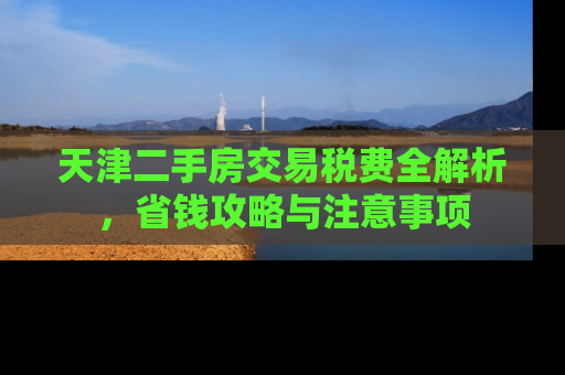 天津二手房交易税费全解析，省钱攻略与注意事项