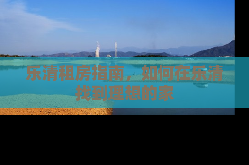 乐清租房指南，如何在乐清找到理想的家