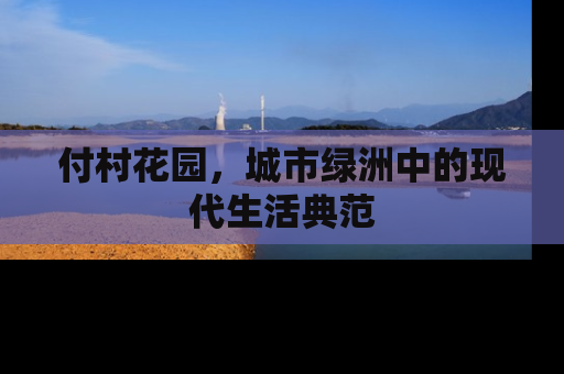 付村花园，城市绿洲中的现代生活典范