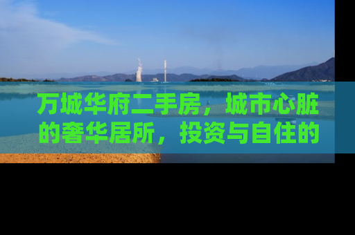 万城华府二手房，城市心脏的奢华居所，投资与自住的理想选择