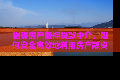 揭秘房产抵押贷款中介,如何安全高效地利用房产融资 揭秘房产抵押贷款中介,如何安全高效地利用房产融资