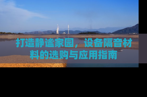打造静谧家园，设备隔音材料的选购与应用指南