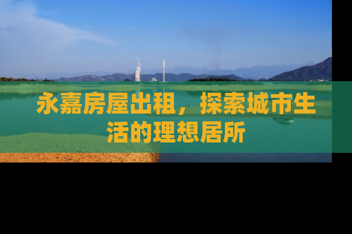 永嘉房屋出租，探索城市生活的理想居所