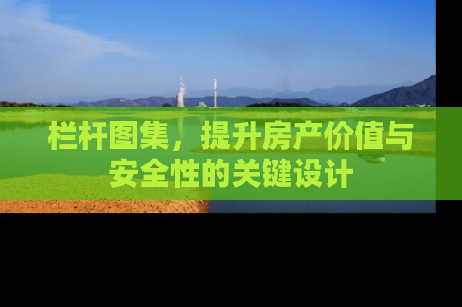 栏杆图集，提升房产价值与安全性的关键设计