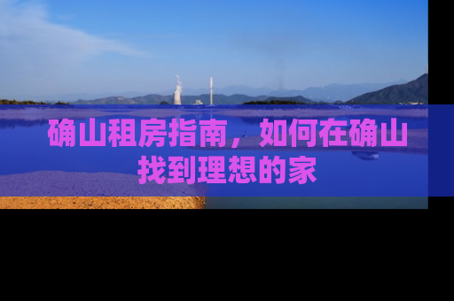 确山租房指南，如何在确山找到理想的家