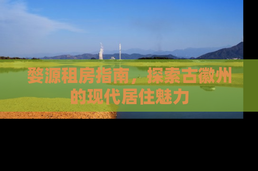 婺源租房指南，探索古徽州的现代居住魅力