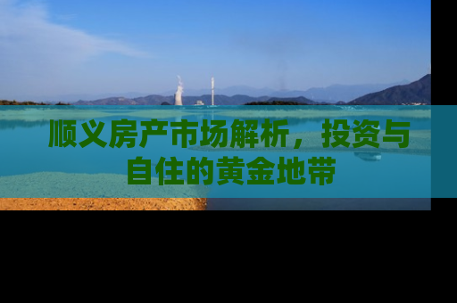 顺义房产市场解析，投资与自住的黄金地带