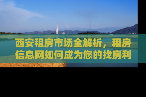 西安租房市场全解析,租房信息网如何成为您的找房利器 西安租房市场全解析,租房信息网如何成为您的找房利器