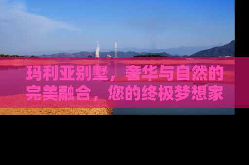 玛利亚别墅，奢华与自然的完美融合，您的终极梦想家园