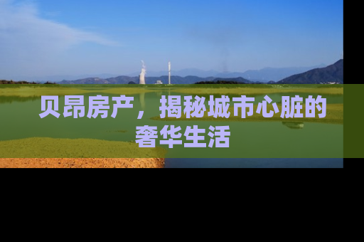 贝昂房产，揭秘城市心脏的奢华生活