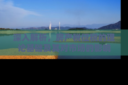 深入解析，房产税征税的理论基础及其对市场的影响