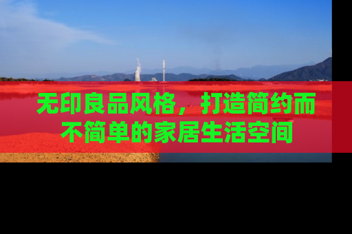 无印良品风格，打造简约而不简单的家居生活空间
