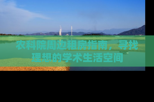 农科院周边租房指南，寻找理想的学术生活空间
