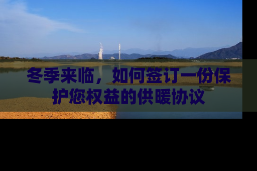 冬季来临，如何签订一份保护您权益的供暖协议