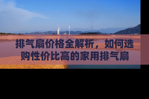 排气扇价格全解析，如何选购性价比高的家用排气扇