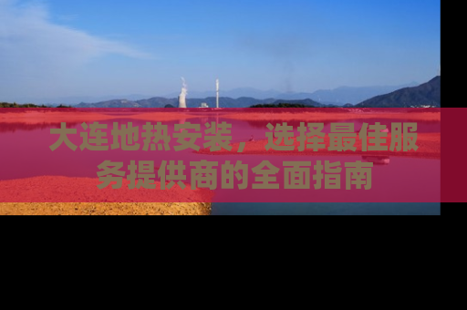 大连地热安装，选择最佳服务提供商的全面指南