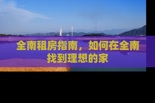 全南租房指南，如何在全南找到理想的家