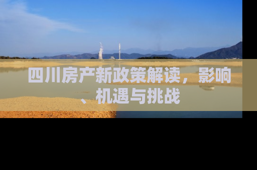 四川房产新政策解读，影响、机遇与挑战