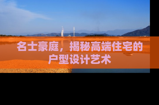 名士豪庭,揭秘高端住宅的户型设计艺术 名士豪庭,揭秘高端住宅的户型设计艺术