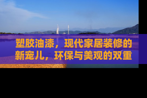 塑胶油漆，现代家居装修的新宠儿，环保与美观的双重选择