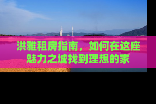 洪雅租房指南，如何在这座魅力之城找到理想的家