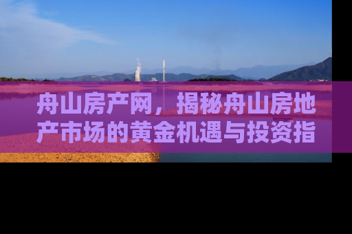 舟山房产网，揭秘舟山房地产市场的黄金机遇与投资指南