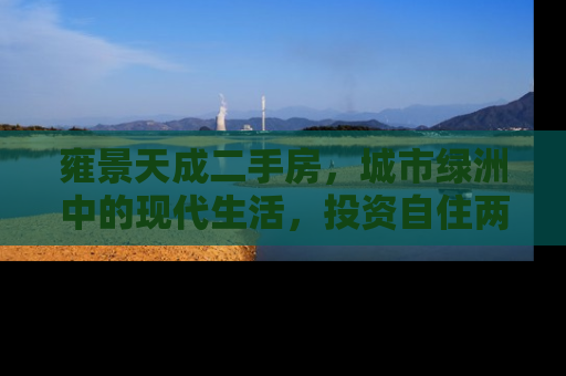 雍景天成二手房，城市绿洲中的现代生活，投资自住两相宜