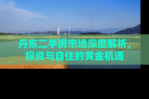 丹东二手房市场深度解析，投资与自住的黄金机遇