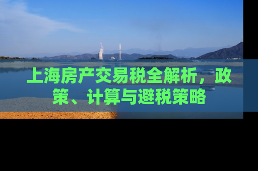 上海房产交易税全解析，政策、计算与避税策略