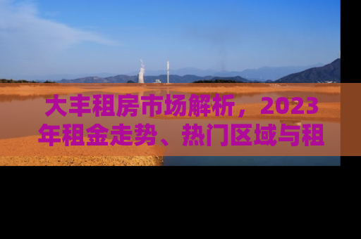 大丰租房市场解析，2023年租金走势、热门区域与租房攻略