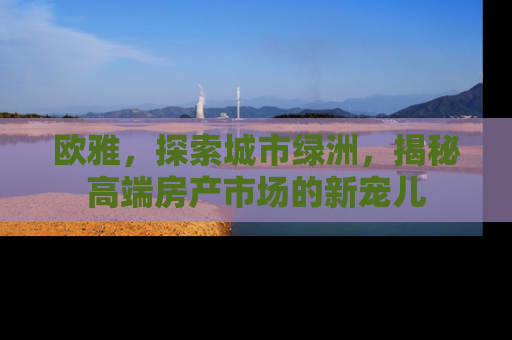 欧雅，探索城市绿洲，揭秘高端房产市场的新宠儿