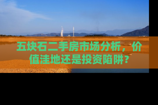 五块石二手房市场分析，价值洼地还是投资陷阱？