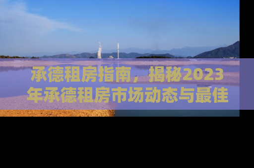 承德租房指南，揭秘2023年承德租房市场动态与最佳选择