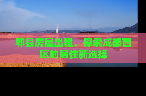 郫县房屋出租，探索成都西区的居住新选择