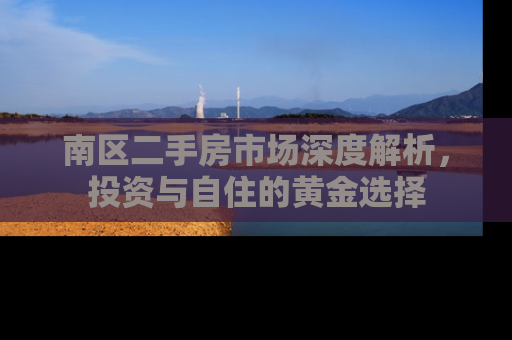 南区二手房市场深度解析，投资与自住的黄金选择