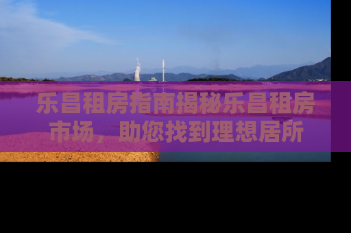 乐昌租房指南揭秘乐昌租房市场，助您找到理想居所