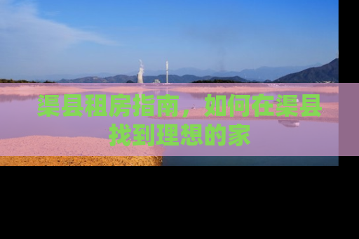 渠县租房指南，如何在渠县找到理想的家