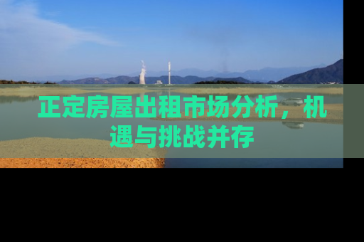 正定房屋出租市场分析，机遇与挑战并存