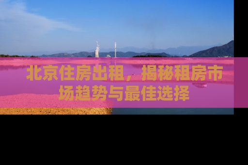 北京住房出租，揭秘租房市场趋势与最佳选择